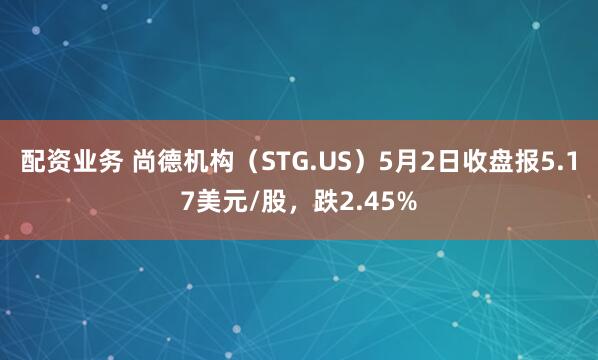 配资业务 尚德机构（STG.US）5月2日收盘报5.17美元/股，跌2.45%