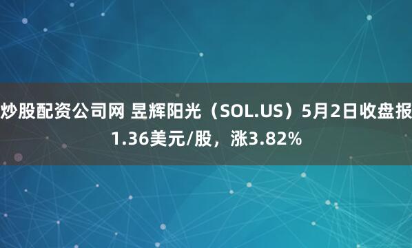 炒股配资公司网 昱辉阳光（SOL.US）5月2日收盘报1.36美元/股，涨3.82%