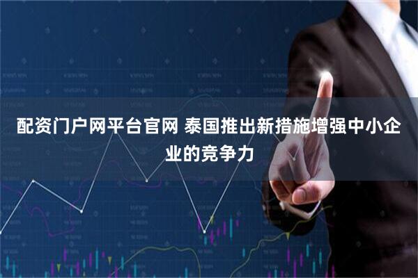 配资门户网平台官网 泰国推出新措施增强中小企业的竞争力