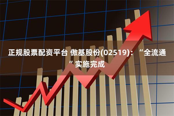 正规股票配资平台 傲基股份(02519)：“全流通”实施完成