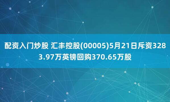 配资入门炒股 汇丰控股(00005)5月21日斥资3283.97万英镑回购370.65万股