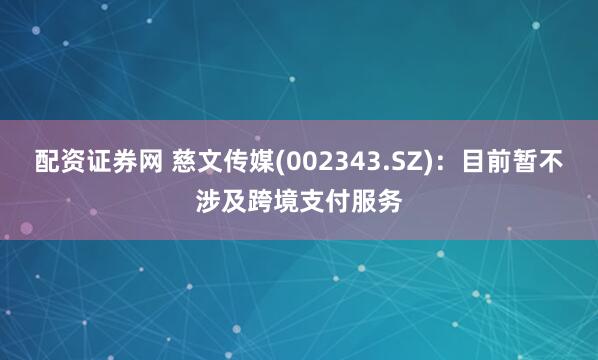 配资证券网 慈文传媒(002343.SZ)：目前暂不涉及跨境支付服务