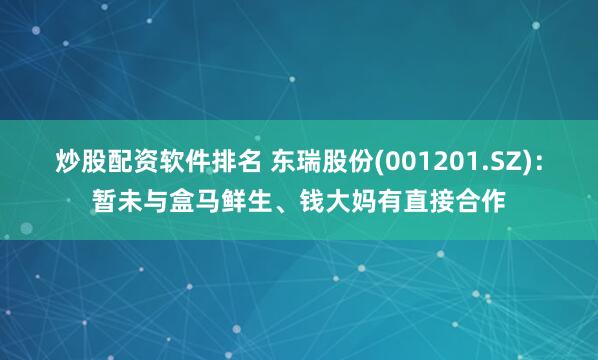 炒股配资软件排名 东瑞股份(001201.SZ):暂未与盒马鲜生、钱大妈有直接合作