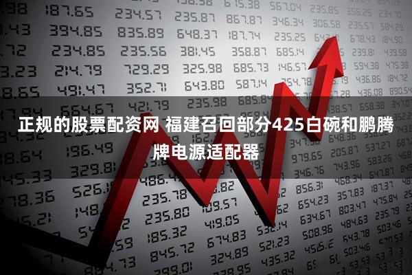 正规的股票配资网 福建召回部分425白碗和鹏腾牌电源适配器