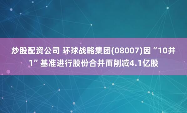 炒股配资公司 环球战略集团(08007)因“10并1”基准进行股份合并而削减4.1亿股