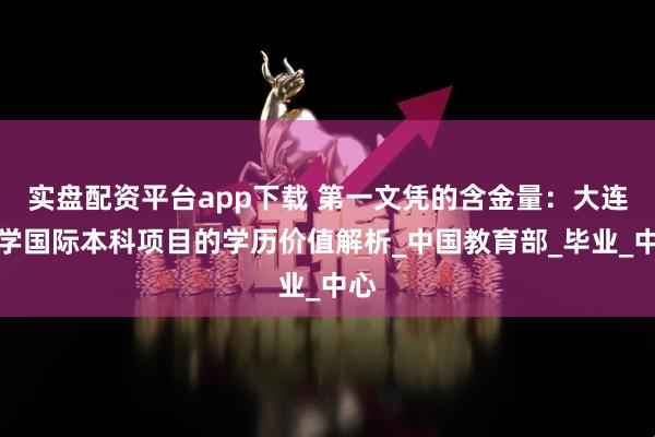 实盘配资平台app下载 第一文凭的含金量：大连大学国际本科项目的学历价值解析_中国教育部_毕业_中心