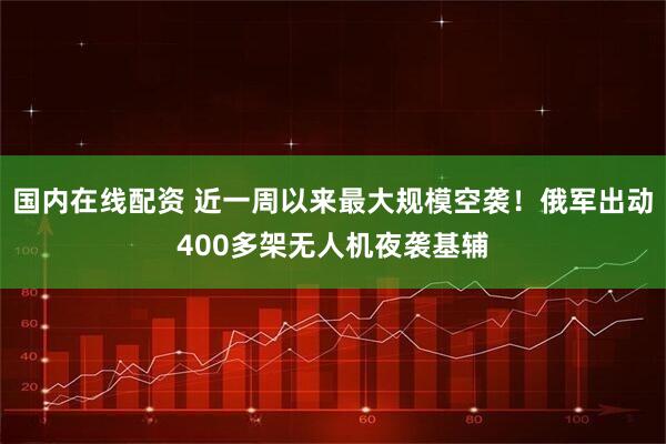 国内在线配资 近一周以来最大规模空袭！俄军出动400多架无人机夜袭基辅