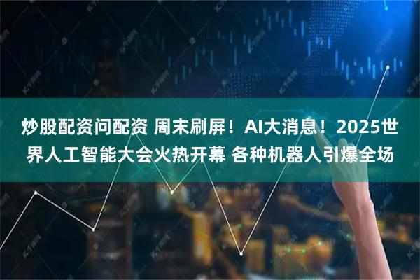 炒股配资问配资 周末刷屏！AI大消息！2025世界人工智能大会火热开幕 各种机器人引爆全场