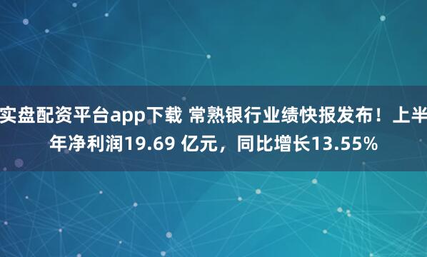 实盘配资平台app下载 常熟银行业绩快报发布！上半年净利润19.69 亿元，同比增长13.55%