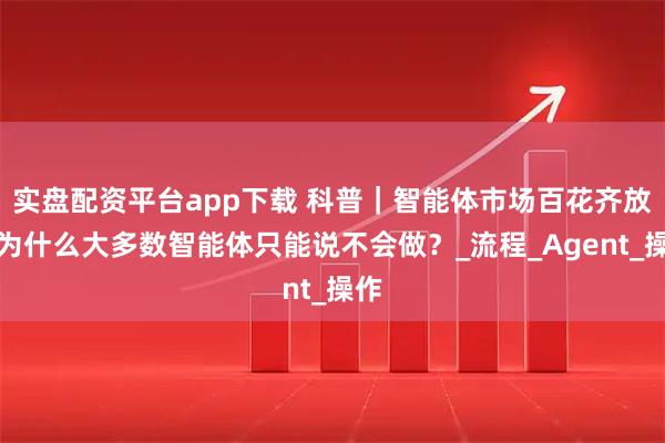 实盘配资平台app下载 科普｜智能体市场百花齐放：为什么大多数智能体只能说不会做？_流程_Agent_操作