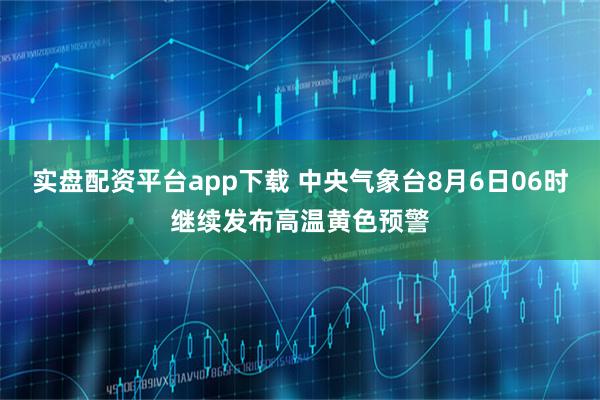 实盘配资平台app下载 中央气象台8月6日06时继续发布高温黄色预警