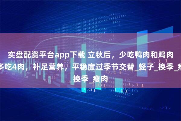 实盘配资平台app下载 立秋后，少吃鸭肉和鸡肉，多吃4肉，补足营养，平稳度过季节交替_蛏子_换季_瘦肉