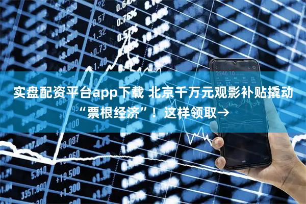 实盘配资平台app下载 北京千万元观影补贴撬动“票根经济”！这样领取→