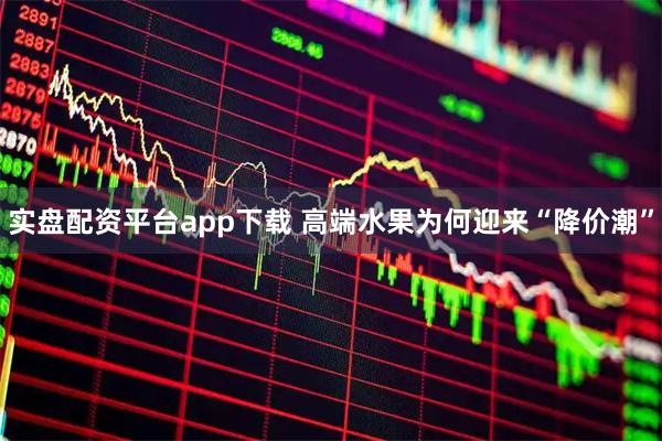 实盘配资平台app下载 高端水果为何迎来“降价潮”