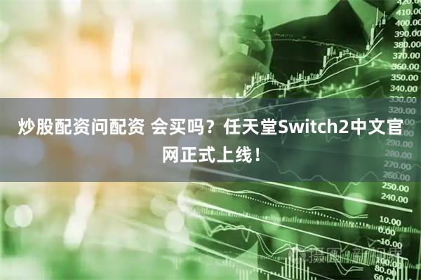炒股配资问配资 会买吗？任天堂Switch2中文官网正式上线！