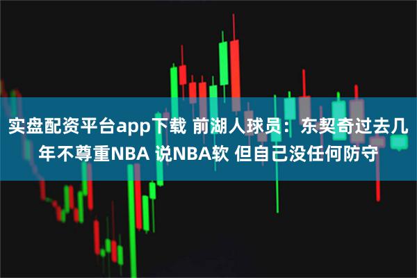 实盘配资平台app下载 前湖人球员：东契奇过去几年不尊重NBA 说NBA软 但自己没任何防守