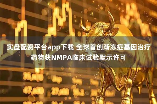 实盘配资平台app下载 全球首创渐冻症基因治疗药物获NMPA临床试验默示许可