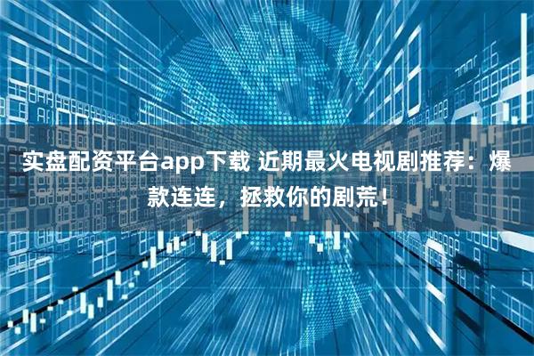 实盘配资平台app下载 近期最火电视剧推荐：爆款连连，拯救你的剧荒！