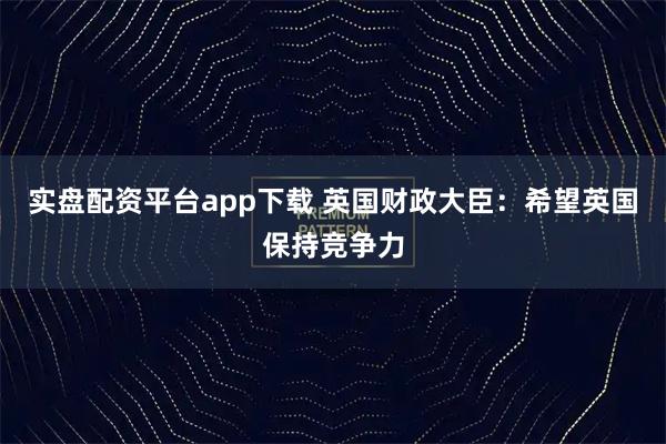 实盘配资平台app下载 英国财政大臣：希望英国保持竞争力