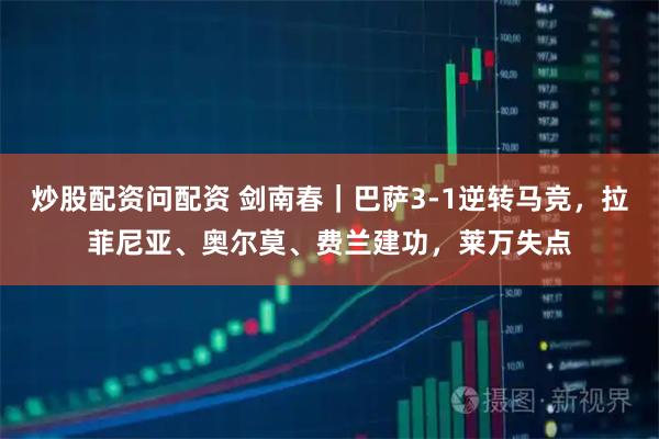 炒股配资问配资 剑南春|巴萨3-1逆转马竞,拉菲尼亚、奥尔莫、费兰建功,莱万失点