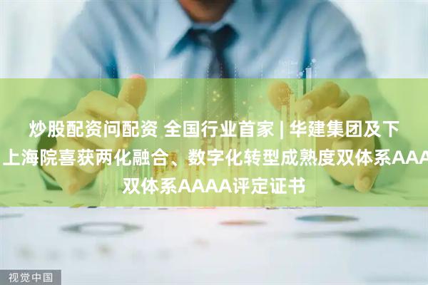 炒股配资问配资 全国行业首家 | 华建集团及下属华东院、上海院喜获两化融合、数字化转型成熟度双体系AAAA评定证书