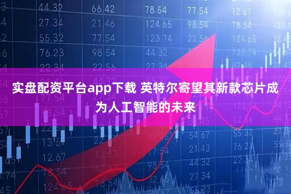 实盘配资平台app下载 英特尔寄望其新款芯片成为人工智能的未来