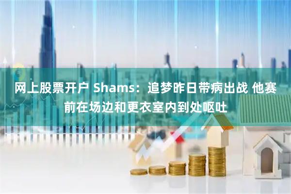 网上股票开户 Shams：追梦昨日带病出战 他赛前在场边和更衣室内到处呕吐