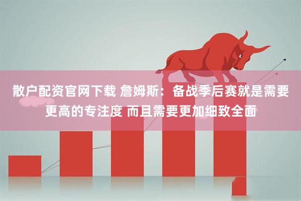 散户配资官网下载 詹姆斯：备战季后赛就是需要更高的专注度 而且需要更加细致全面