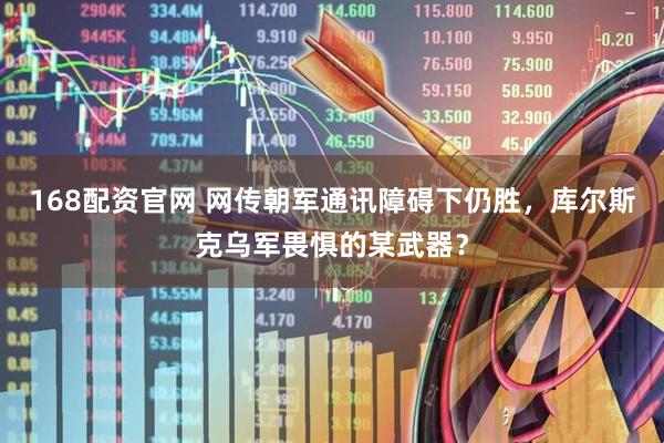 168配资官网 网传朝军通讯障碍下仍胜，库尔斯克乌军畏惧的某武器？