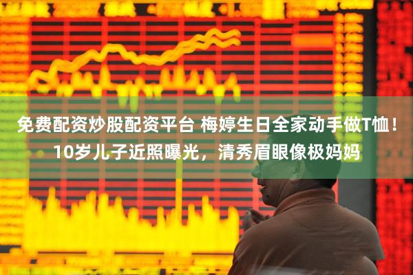 免费配资炒股配资平台 梅婷生日全家动手做T恤！10岁儿子近照曝光，清秀眉眼像极妈妈