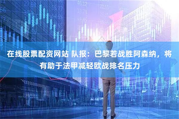 在线股票配资网站 队报：巴黎若战胜阿森纳，将有助于法甲减轻欧战排名压力