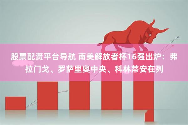 股票配资平台导航 南美解放者杯16强出炉：弗拉门戈、罗萨里奥中央、科林蒂安在列