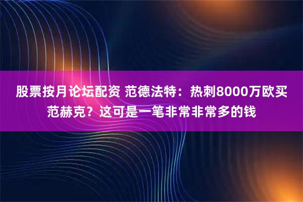 股票按月论坛配资 范德法特：热刺8000万欧买范赫克？这可是一笔非常非常多的钱