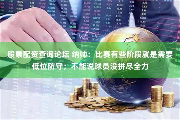 股票配资查询论坛 纳帅：比赛有些阶段就是需要低位防守；不能说球员没拼尽全力