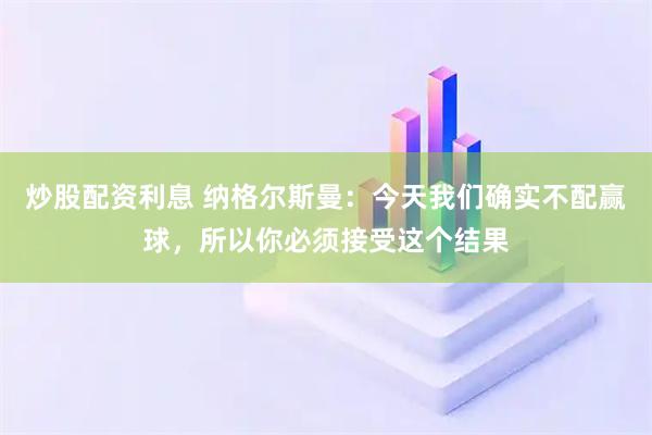 炒股配资利息 纳格尔斯曼：今天我们确实不配赢球，所以你必须接受这个结果