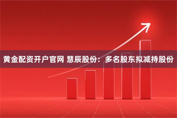 黄金配资开户官网 慧辰股份：多名股东拟减持股份