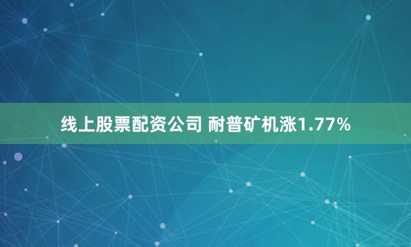线上股票配资公司 耐普矿机涨1.77%