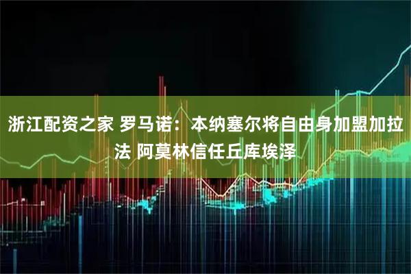 浙江配资之家 罗马诺：本纳塞尔将自由身加盟加拉法 阿莫林信任丘库埃泽