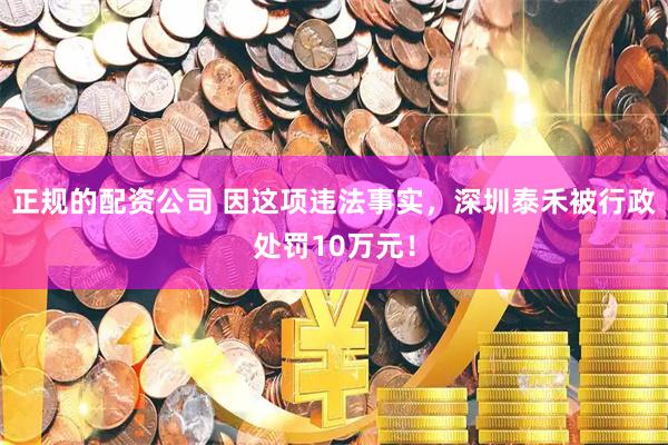 正规的配资公司 因这项违法事实，深圳泰禾被行政处罚10万元！
