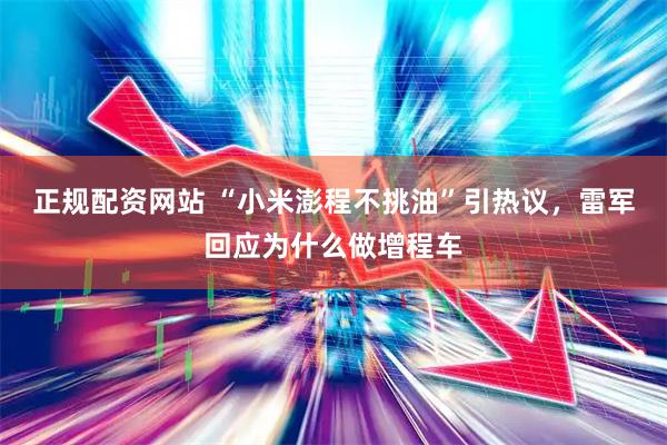 正规配资网站 “小米澎程不挑油”引热议，雷军回应为什么做增程车