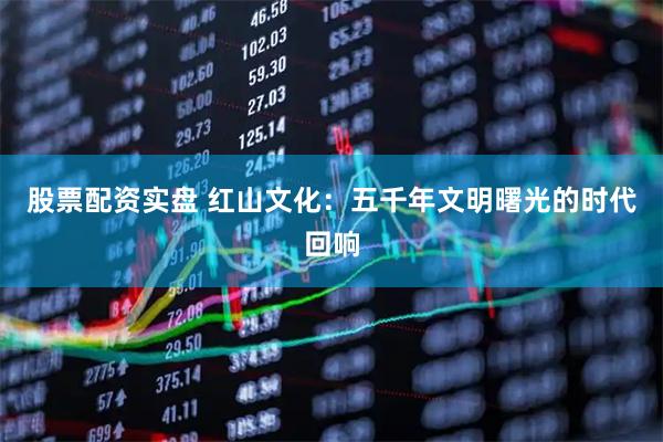 股票配资实盘 红山文化：五千年文明曙光的时代回响