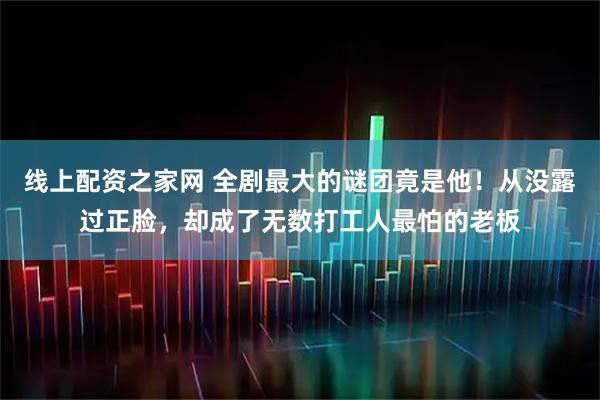 线上配资之家网 全剧最大的谜团竟是他！从没露过正脸，却成了无数打工人最怕的老板