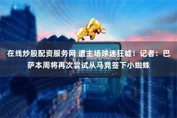 在线炒股配资服务网 遭主场球迷狂嘘！记者：巴萨本周将再次尝试从马竞签下小蜘蛛