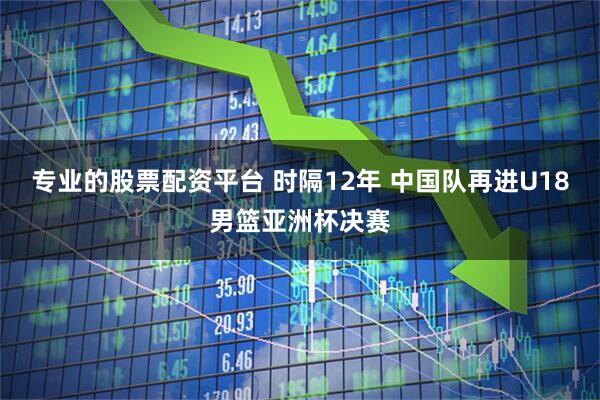 专业的股票配资平台 时隔12年 中国队再进U18男篮亚洲杯决赛