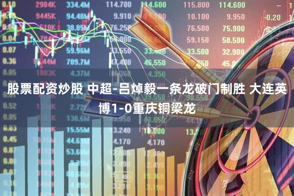 股票配资炒股 中超-吕焯毅一条龙破门制胜 大连英博1-0重庆铜梁龙