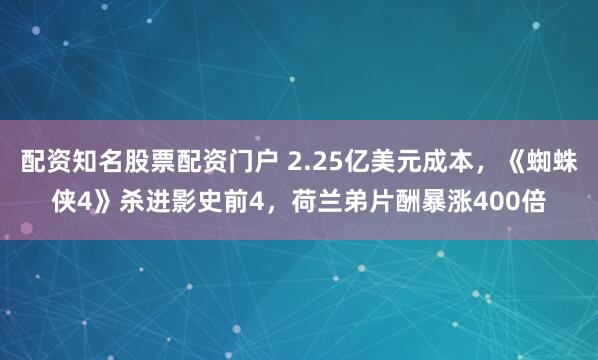 配资知名股票配资门户 2.25亿美元成本，《蜘蛛侠4》杀进影史前4，荷兰弟片酬暴涨400倍