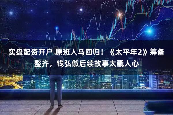 实盘配资开户 原班人马回归！《太平年2》筹备整齐，钱弘俶后续故事太戳人心