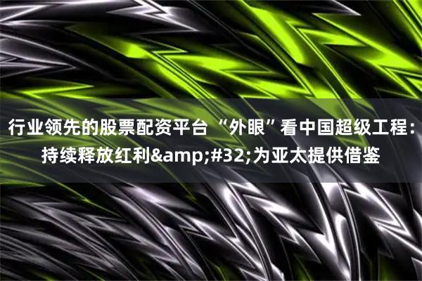 行业领先的股票配资平台 “外眼”看中国超级工程：持续释放红利 为亚太提供借鉴