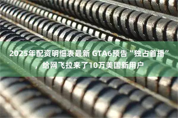 2025年配资明细表最新 GTA6预告“独占首播”，给网飞拉来了10万美国新用户