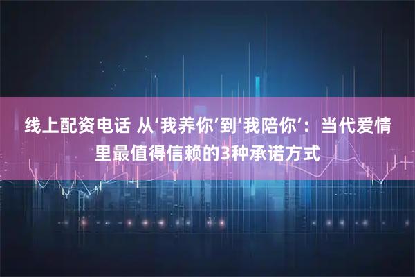 线上配资电话 从‘我养你’到‘我陪你’：当代爱情里最值得信赖的3种承诺方式